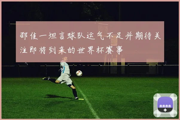 邵佳一坦言球队运气不足并期待关注即将到来的世界杯赛事