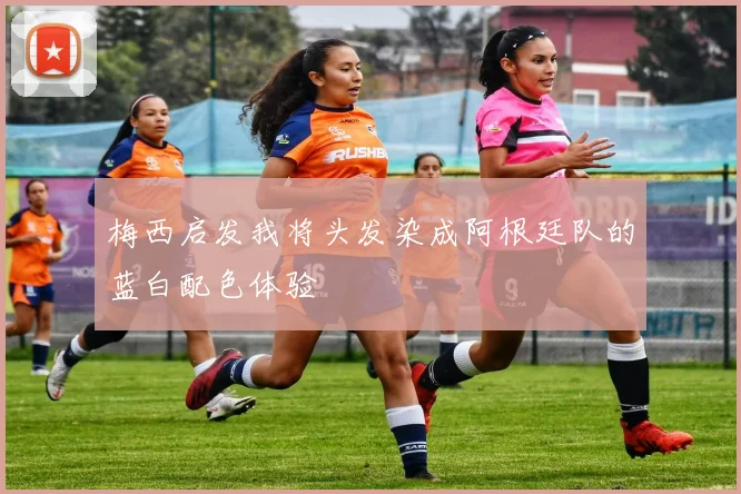 梅西启发我将头发染成阿根廷队的蓝白配色体验