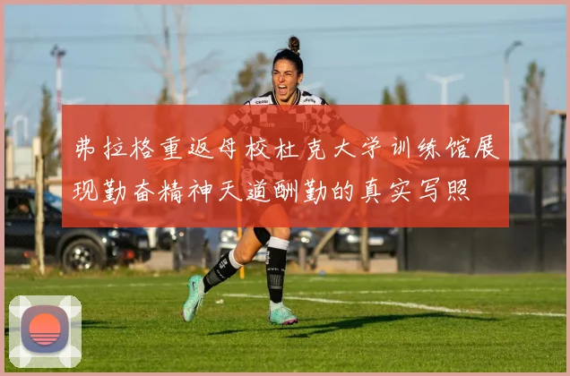 弗拉格重返母校杜克大学训练馆展现勤奋精神天道酬勤的真实写照