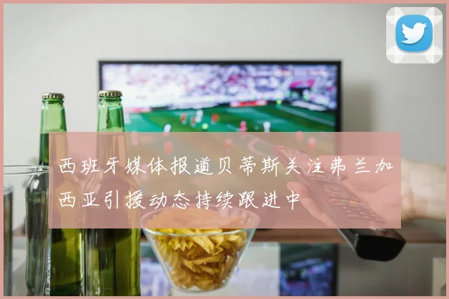 西班牙媒体报道贝蒂斯关注弗兰加西亚引援动态持续跟进中