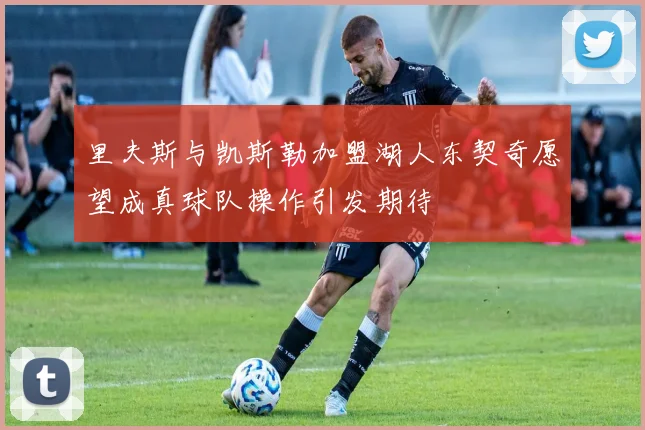 里夫斯与凯斯勒加盟湖人东契奇愿望成真球队操作引发期待