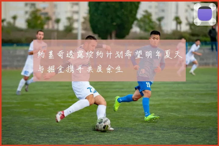 约基奇透露续约计划希望明年夏天与掘金携手共度余生