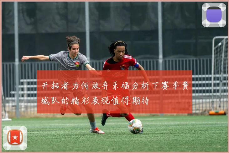 开拓者为何放弃乐福分析下赛季费城队的精彩表现值得期待