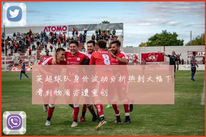 英超球队身价波动分析热刺大幅下滑利物浦亦遭重创