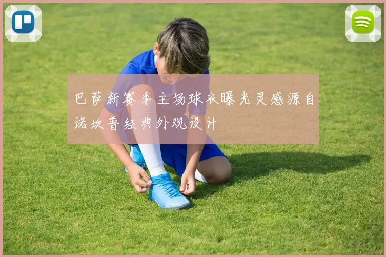 巴萨新赛季主场球衣曝光灵感源自诺坎普经典外观设计