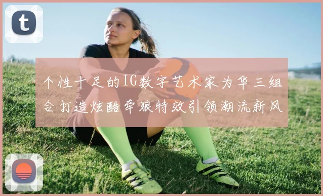 个性十足的IG数字艺术家为华三组合打造炫酷牵狼特效引领潮流新风尚