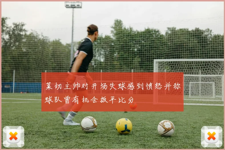 莱切主帅对开场失球感到愤怒并称球队曾有机会扳平比分