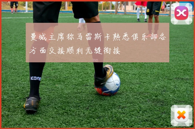 曼城主席称马雷斯卡熟悉俱乐部各方面交接顺利无缝衔接