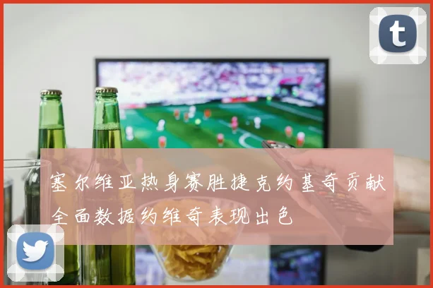 塞尔维亚热身赛胜捷克约基奇贡献全面数据约维奇表现出色