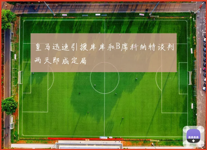 皇马迅速引援库库和B席科纳特谈判两天即成定局