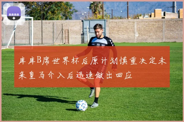 库库B席世界杯后原计划慎重决定未来皇马介入后迅速做出回应