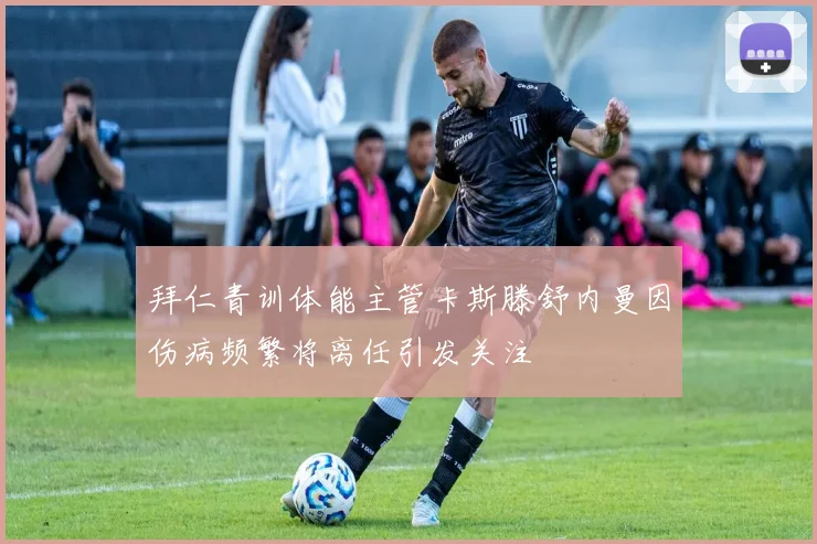 拜仁青训体能主管卡斯滕舒内曼因伤病频繁将离任引发关注