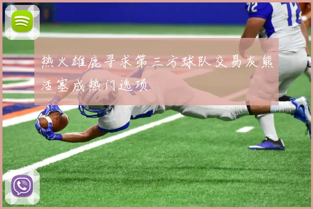 热火雄鹿寻求第三方球队交易灰熊活塞成热门选项