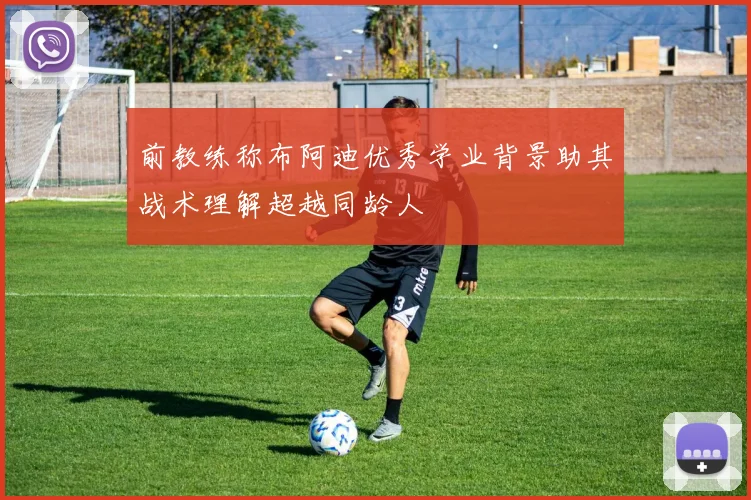 前教练称布阿迪优秀学业背景助其战术理解超越同龄人