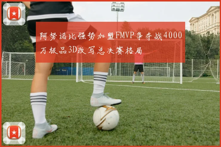 阿努诺比强势加盟FMVP争夺战4000万极品3D改写总决赛格局