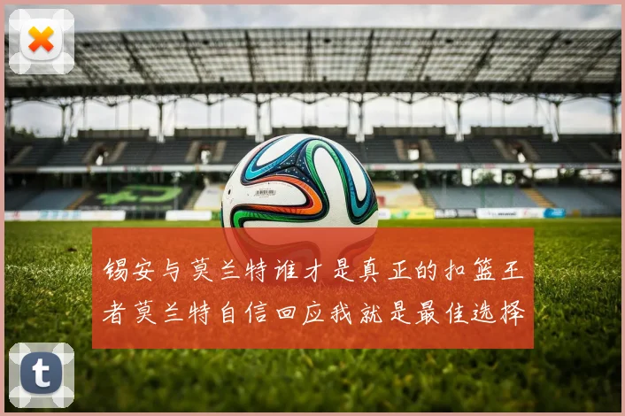 锡安与莫兰特谁才是真正的扣篮王者莫兰特自信回应我就是最佳选择