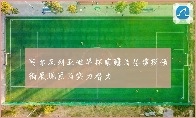 阿尔及利亚世界杯前瞻马赫雷斯领衔展现黑马实力潜力