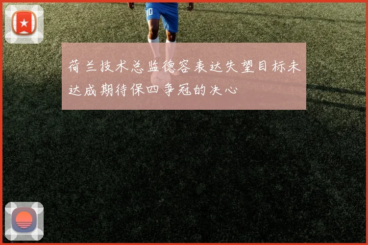 荷兰技术总监德容表达失望目标未达成期待保四争冠的决心
