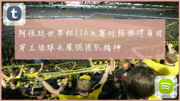 阿根廷世界杯116决赛对阵佛得角将穿主场球衣展现团队精神