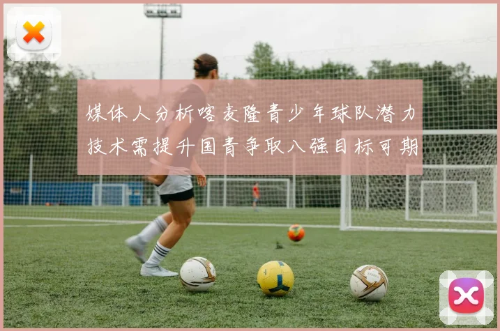 媒体人分析喀麦隆青少年球队潜力技术需提升国青争取八强目标可期