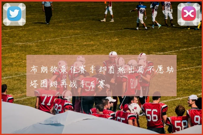 布朗称最佳赛季却首轮出局不愿助塔图姆再战季后赛