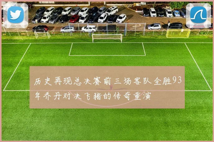 历史再现总决赛前三场客队全胜93年乔丹对决飞猪的传奇重演